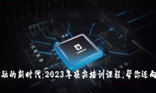 掌握区块链金融的新时代：2023年顶尖培训课程，帮你迈向成功的第一步