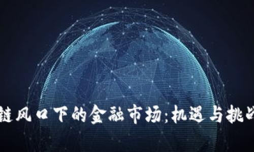 区块链风口下的金融市场：机遇与挑战分析