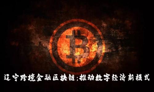 辽宁跨境金融区块链：推动数字经济新模式