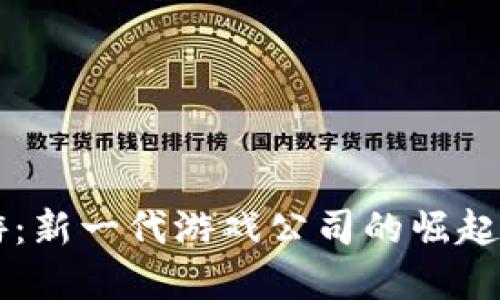 区块链手游：新一代游戏公司的崛起与未来展望